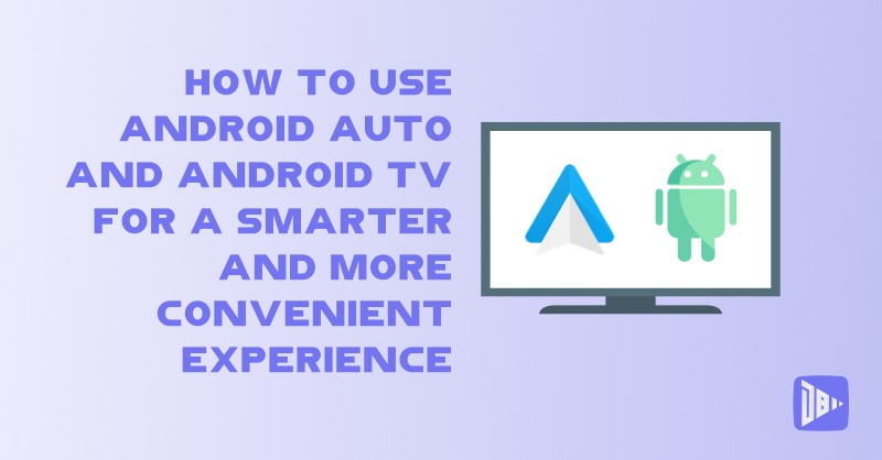 How to Use Android Auto and Android TV for a Smarter and More Convenient Experience