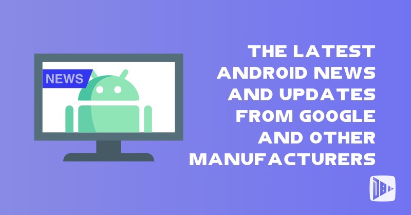 The Latest Android News and Updates from Google and Other Manufacturers